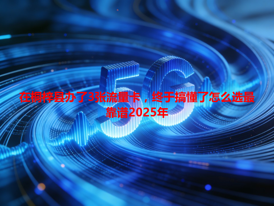 在桐梓县办了3张流量卡，终于搞懂了怎么选最靠谱2025年