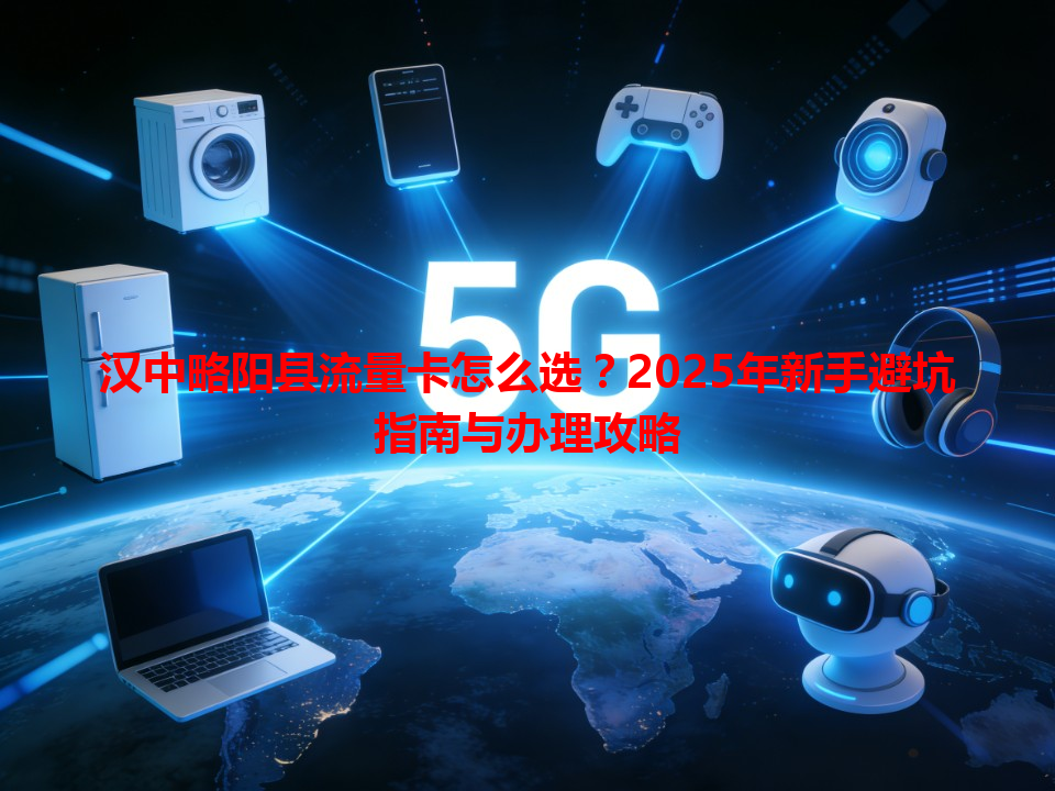 汉中略阳县流量卡怎么选？2025年新手避坑指南与办理攻略