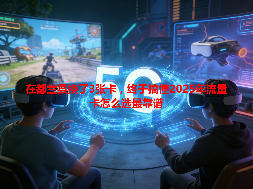 在都兰县换了3张卡，终于搞懂2025年流量卡怎么选最靠谱