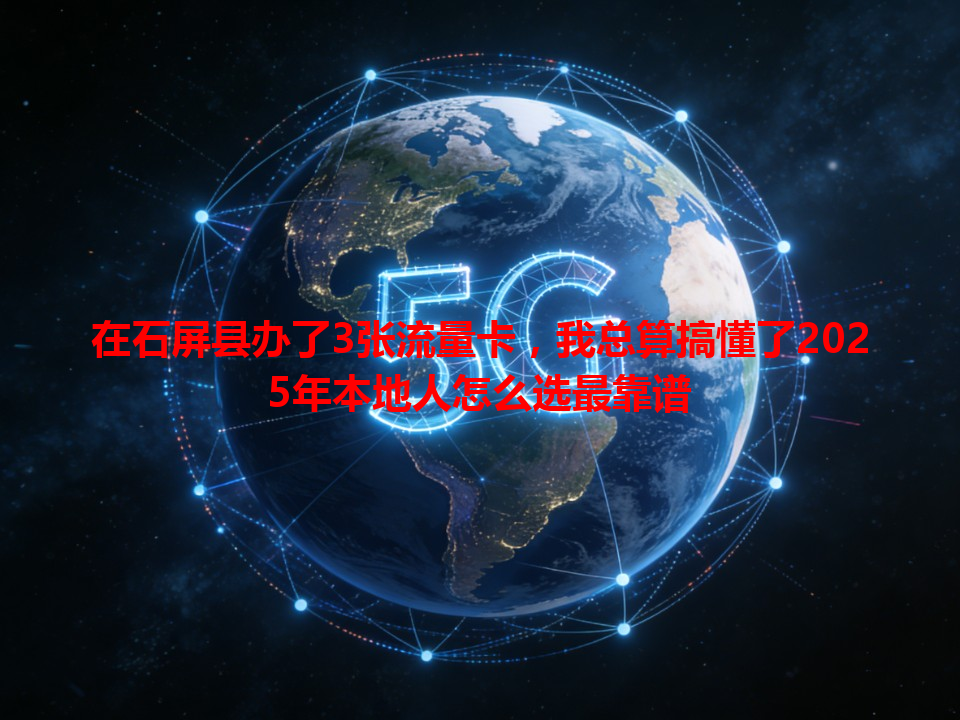 在石屏县办了3张流量卡，我总算搞懂了2025年本地人怎么选最靠谱