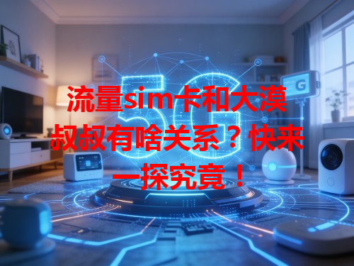 流量sim卡和大漠叔叔有啥关系？快来一探究竟！