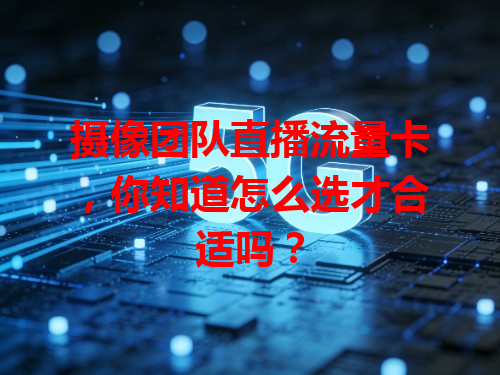 摄像团队直播流量卡，你知道怎么选才合适吗？