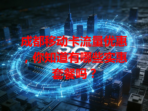 成都移动卡流量优惠，你知道有哪些实惠套餐吗？