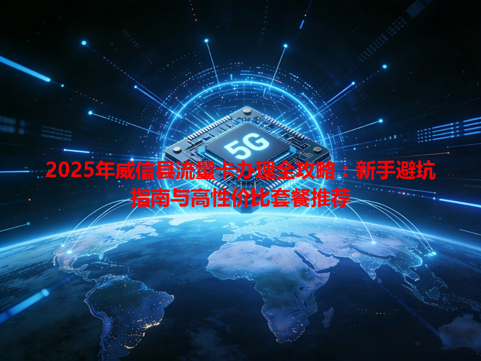2025年威信县流量卡办理全攻略：新手避坑指南与高性价比套餐推荐