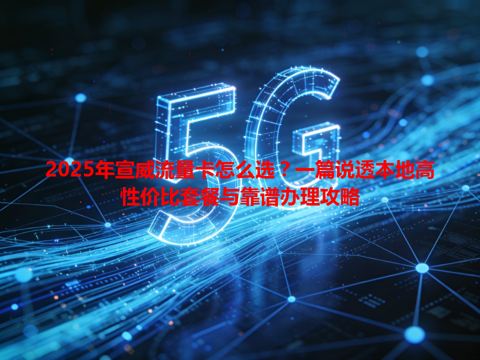 2025年宣威流量卡怎么选？一篇说透本地高性价比套餐与靠谱办理攻略