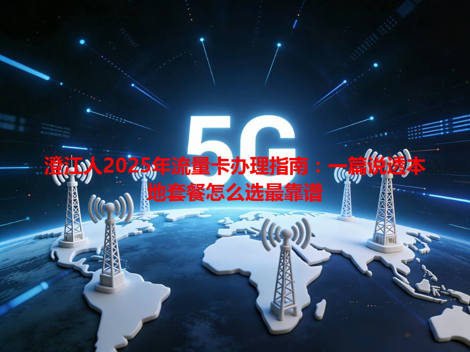 澄江人2025年流量卡办理指南:一篇说透本地套餐怎么选最靠谱