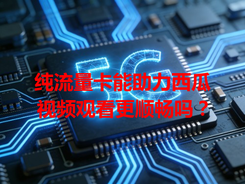 纯流量卡能助力西瓜视频观看更顺畅吗？