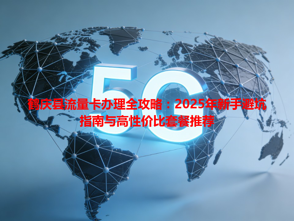 鹤庆县流量卡办理全攻略：2025年新手避坑指南与高性价比套餐推荐