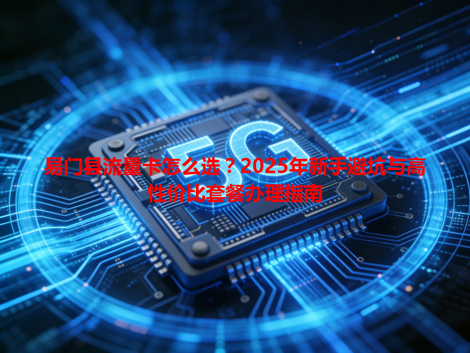 易门县流量卡怎么选？2025年新手避坑与高性价比套餐办理指南