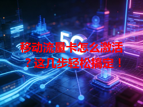 移动流量卡怎么激活？这几步轻松搞定！