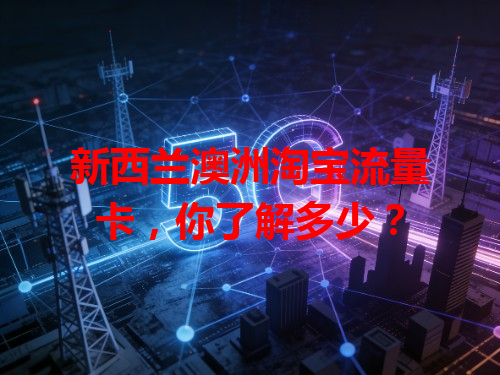 新西兰澳洲淘宝流量卡，你了解多少？