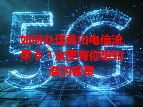 如何办理黄山电信流量卡？这里有你想知道的答案