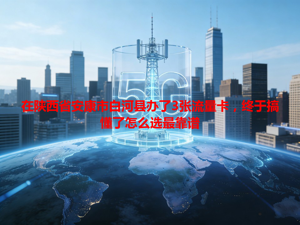 在陕西省安康市白河县办了3张流量卡，终于搞懂了怎么选最靠谱