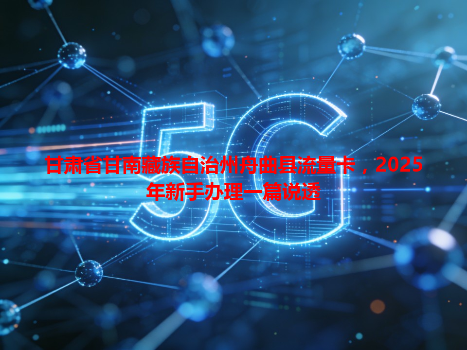 甘肃省甘南藏族自治州舟曲县流量卡，2025年新手办理一篇说透