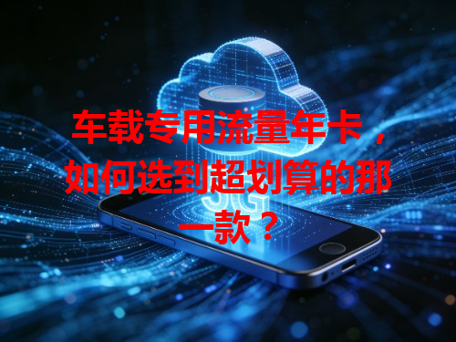 车载专用流量年卡，如何选到超划算的那一款？