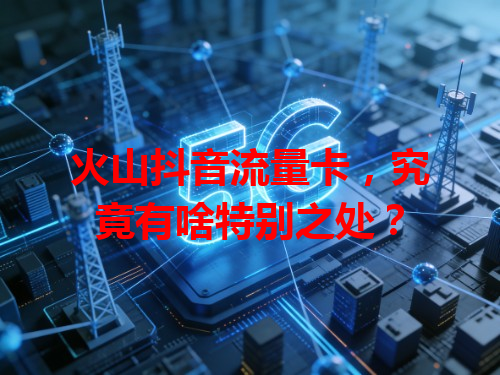 火山抖音流量卡，究竟有啥特别之处？
