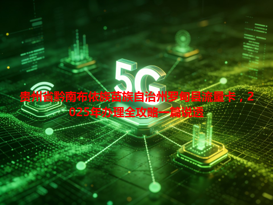 贵州省黔南布依族苗族自治州罗甸县流量卡，2025年办理全攻略一篇说透