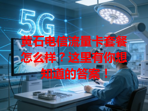 黄石电信流量卡套餐怎么样？这里有你想知道的答案！