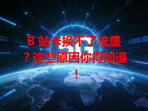 B 站卡换不了流量？这些原因你得知道！