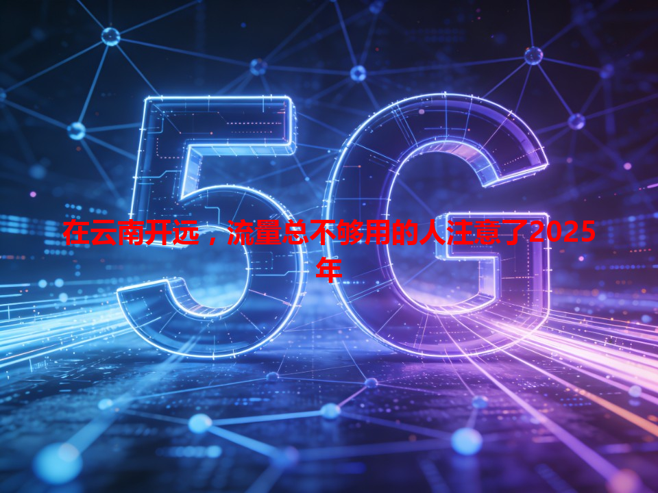 在云南开远，流量总不够用的人注意了2025年