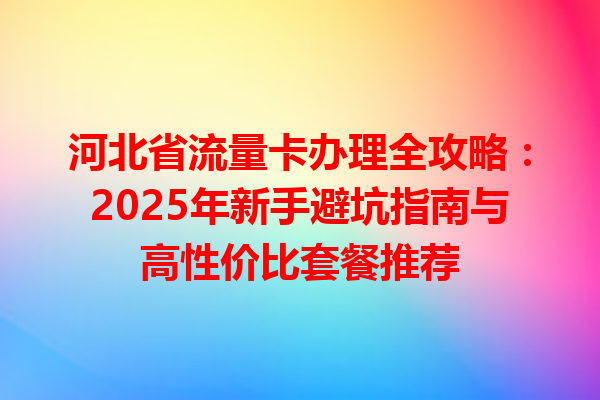 河北省流量卡办理全攻略：2025年新手避坑指南与高性价比套餐推荐