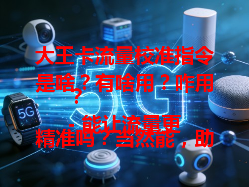 大王卡流量校准指令是啥？有啥用？咋用？
- 能让流量更精准吗？当然能，助你掌握使用情况。
- 操作难吗？不难，按步骤来就行，心里有数。

总结：这指令对用流量帮助大。