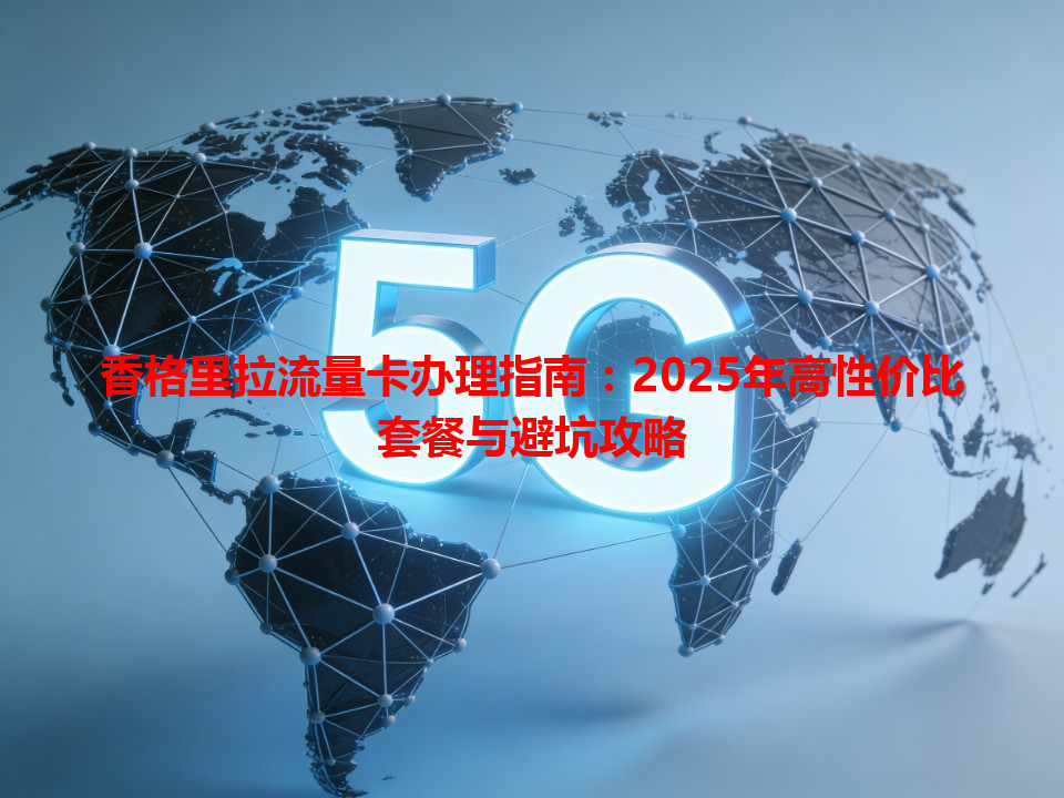 香格里拉流量卡办理指南：2025年高性价比套餐与避坑攻略