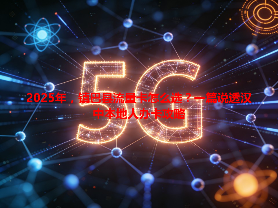 2025年，镇巴县流量卡怎么选？一篇说透汉中本地人办卡攻略