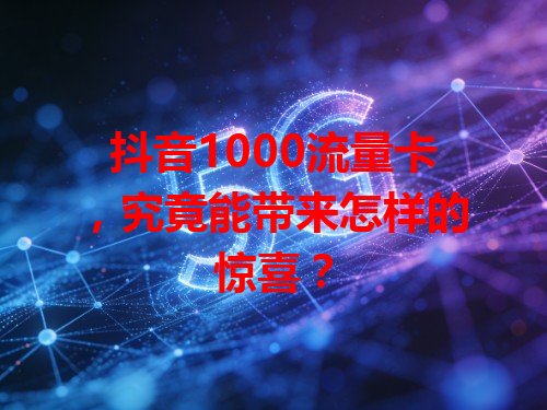 抖音1000流量卡，究竟能带来怎样的惊喜？