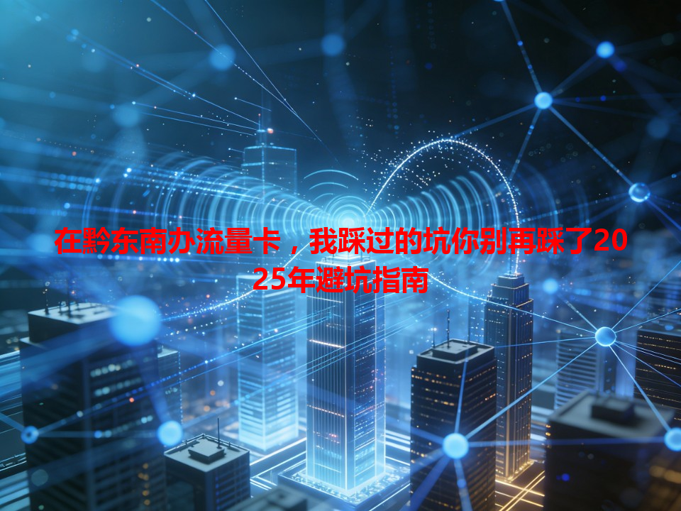 在黔东南办流量卡，我踩过的坑你别再踩了2025年避坑指南