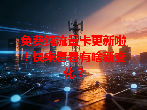 免费纯流量卡更新啦！快来看看有啥新变化？