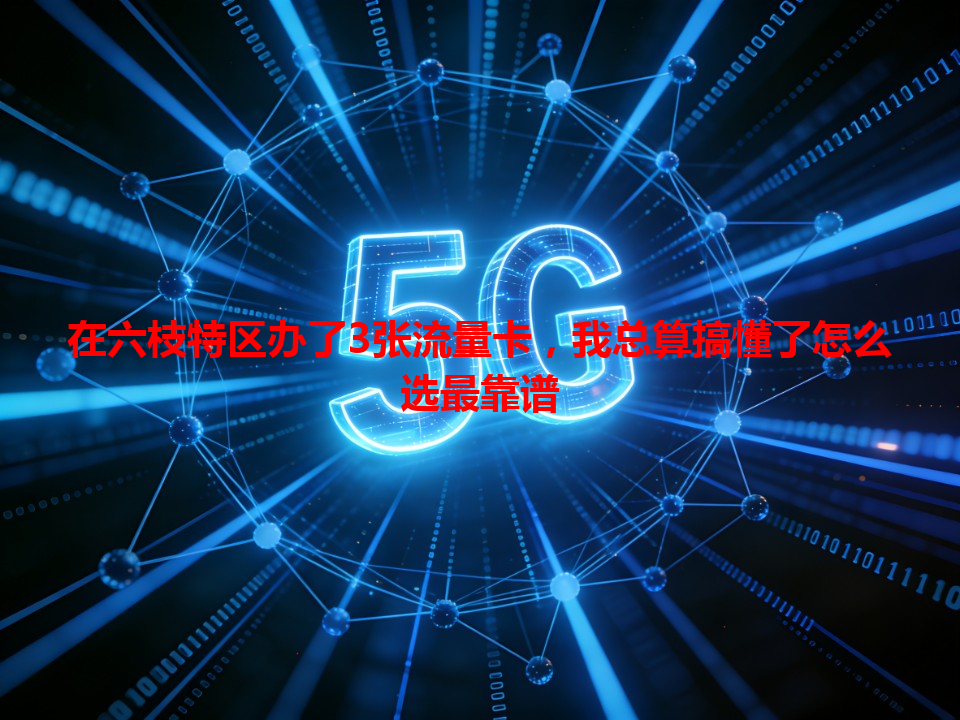 在六枝特区办了3张流量卡，我总算搞懂了怎么选最靠谱