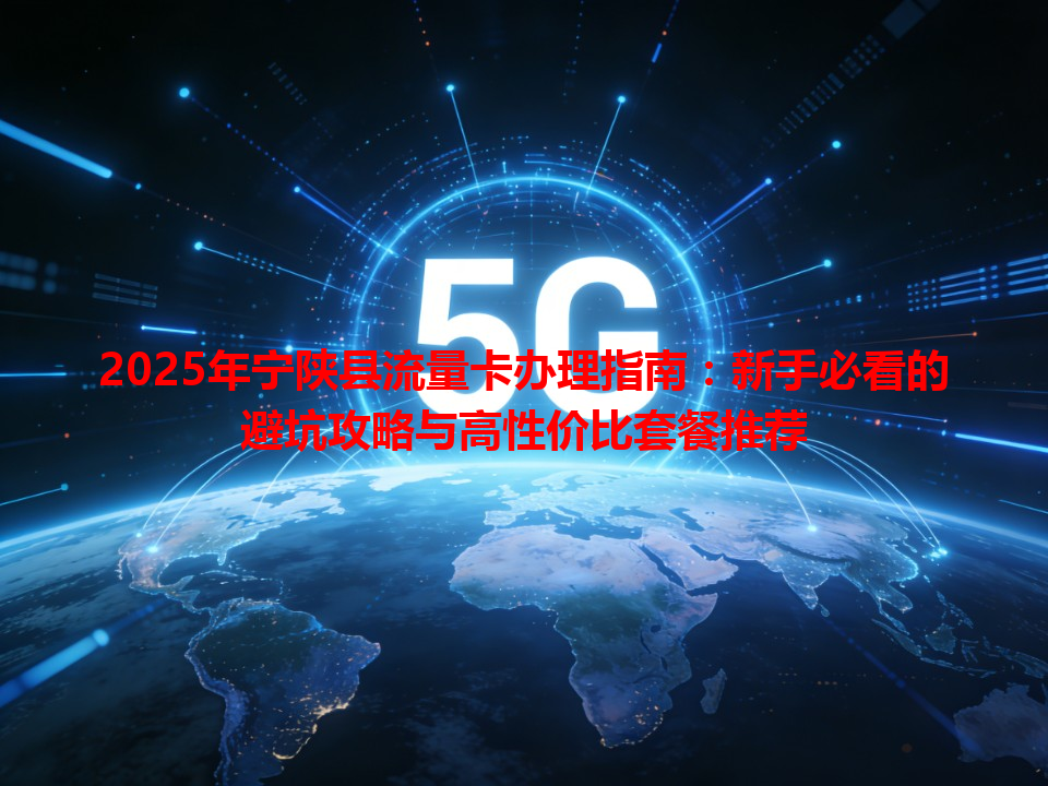 2025年宁陕县流量卡办理指南：新手必看的避坑攻略与高性价比套餐推荐