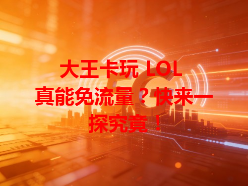 大王卡玩 LOL 真能免流量？快来一探究竟！
