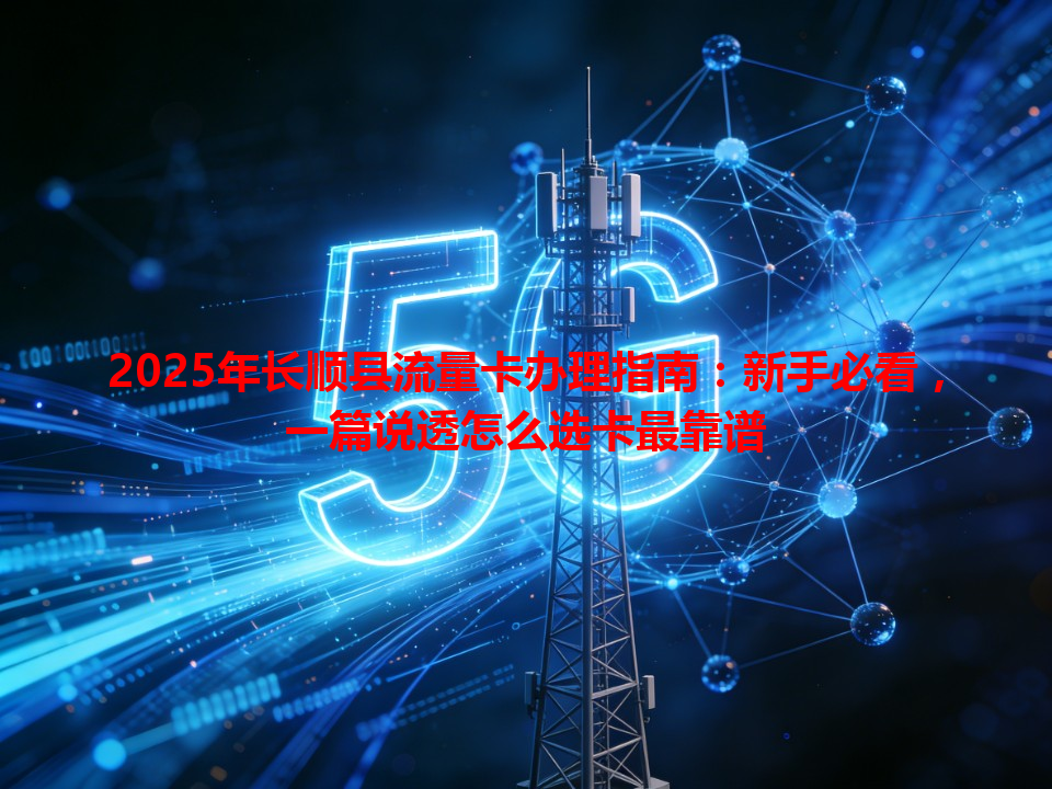 2025年长顺县流量卡办理指南：新手必看，一篇说透怎么选卡最靠谱