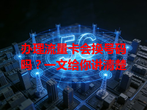 办理流量卡会换号码吗？一文给你讲清楚