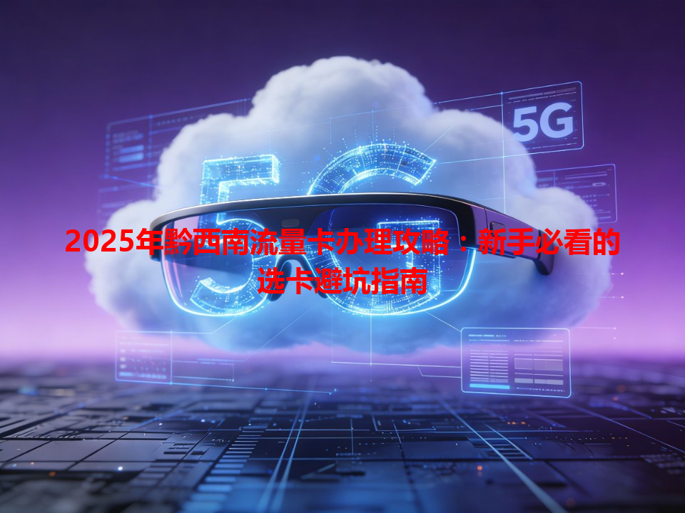 2025年黔西南流量卡办理攻略：新手必看的选卡避坑指南