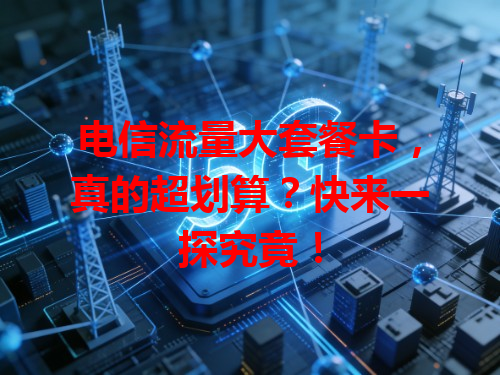电信流量大套餐卡，真的超划算？快来一探究竟！