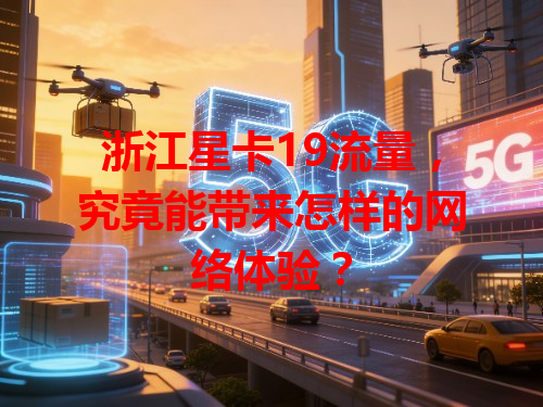 浙江星卡19流量，究竟能带来怎样的网络体验？
