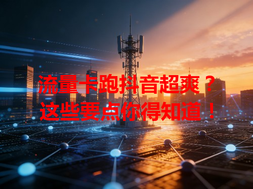 流量卡跑抖音超爽？这些要点你得知道！