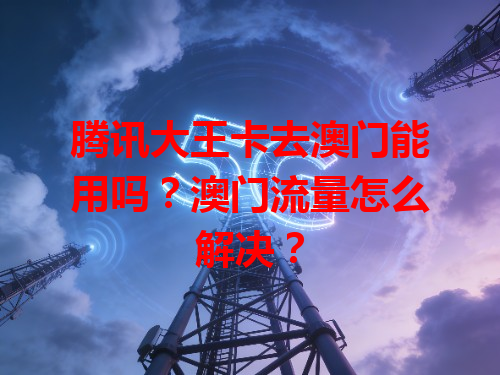 腾讯大王卡去澳门能用吗？澳门流量怎么解决？