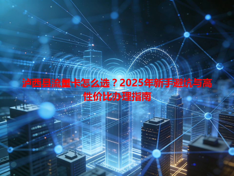 泸西县流量卡怎么选？2025年新手避坑与高性价比办理指南
