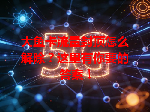 大鱼卡流量封顶怎么解除？这里有你要的答案！