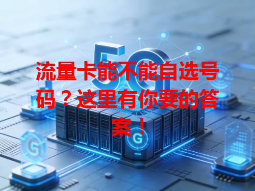 流量卡能不能自选号码？这里有你要的答案！
