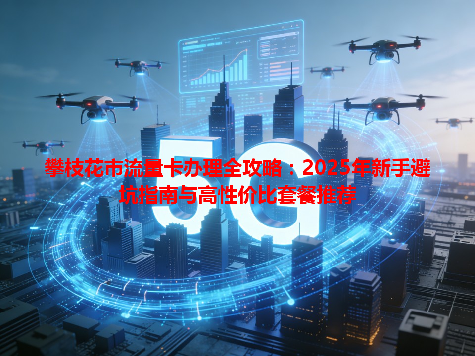 攀枝花市流量卡办理全攻略:2025年新手避坑指南与高性价比套餐推荐