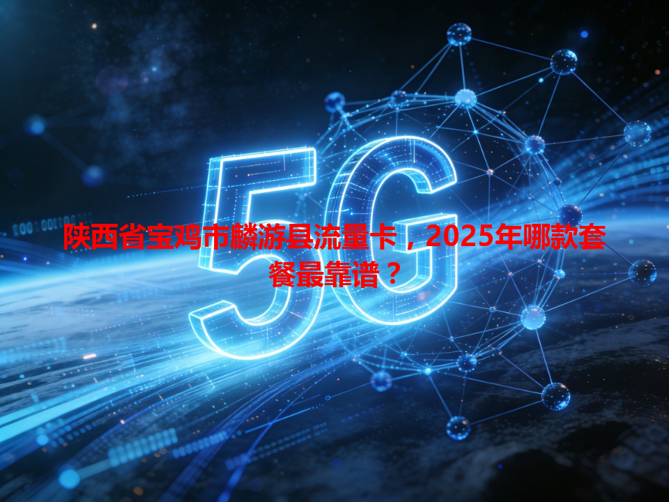陕西省宝鸡市麟游县流量卡，2025年哪款套餐最靠谱？