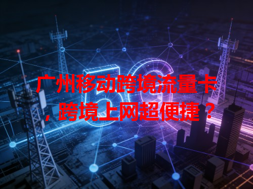 广州移动跨境流量卡，跨境上网超便捷？