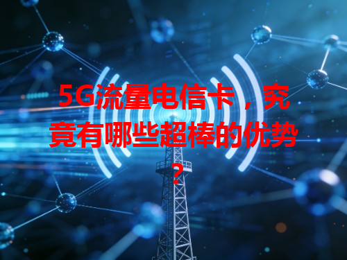 5G流量电信卡，究竟有哪些超棒的优势？