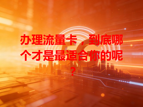 办理流量卡，到底哪个才是最适合你的呢？