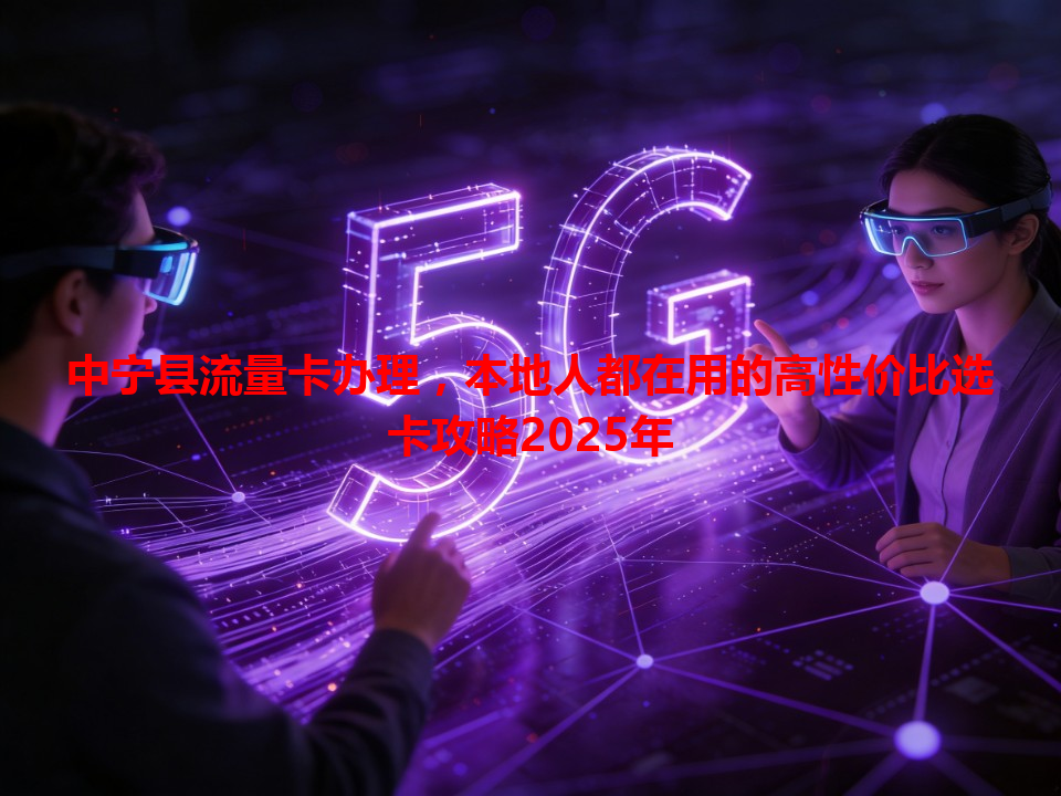 中宁县流量卡办理，本地人都在用的高性价比选卡攻略2025年